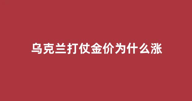 乌克兰钨金条价格_乌克兰打仗金价为什么涨