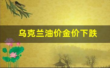乌克兰油价金价下跌-乌克兰汽油价格