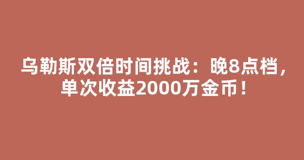 乌勒斯双倍时间挑战：晚8点档，单次收益2000万金币！