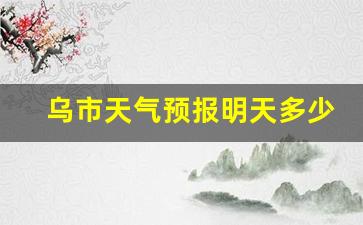 乌市当天天气预报_乌市天气预报明天多少度