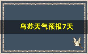 乌苏天气预报7天_乌苏天气预报7天准确