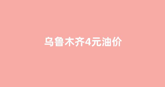 乌鲁木齐4元油价_乌鲁木齐油价今日价格