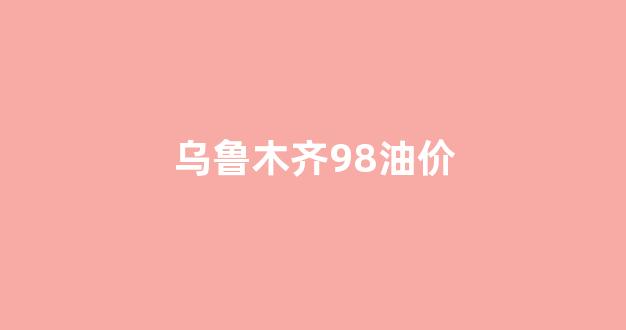 乌鲁木齐98号汽油_乌鲁木齐98油价