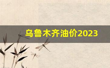 乌鲁木齐油价2023-乌鲁木齐油价2022年价格