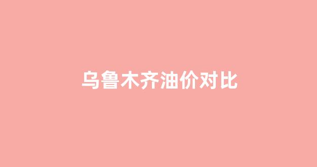 乌鲁木齐油价对比_乌鲁木齐油价对比图表