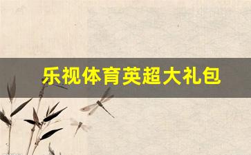 乐视体育英超大礼包-乐视英超直播免费场次