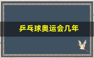 乒乓球奥运会时间-乒乓球奥运会几年