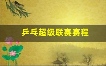 乒乓球超级联赛最新战况-乒乓超级联赛赛程