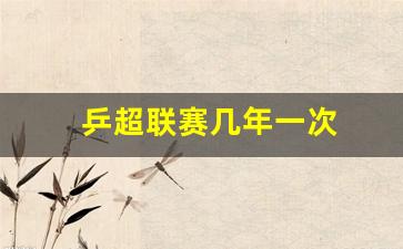 乒超联赛几年一次-乒超联赛几年一届