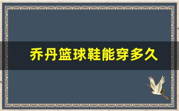 乔丹篮球鞋质量怎样一般能穿多久-乔丹篮球鞋能穿多久