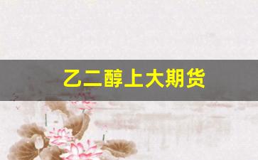 乙二醇上大期货(乙二醇期货最新价格)_https://www.xzdzcjn.com_深交所_第1张