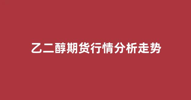 乙二醇期货行情分析走势(乙二醇期货行情走势规律)_https://www.jnskb.com_效果图_第1张