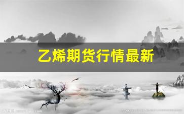 乙烯期货行情最新(乙烯期货行情最新走势)_https://www.fzdzcxj.com_深交所_第1张