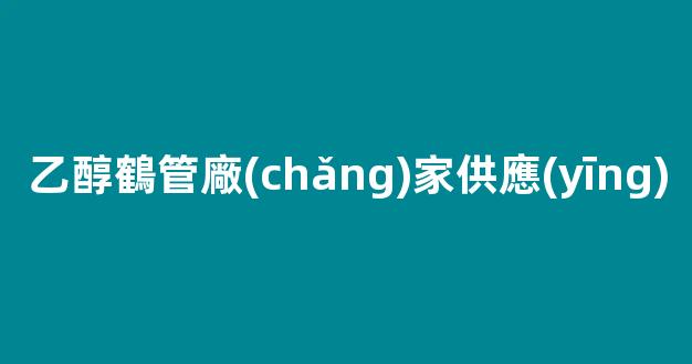 乙醇鶴管廠(chǎng)家供應(yīng)(乙醇管道安裝要求)(1)