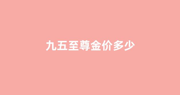 九五至尊金价多少_九五至尊金多少钱一克