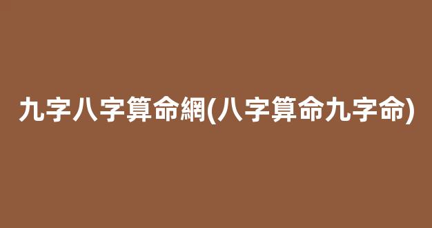 九字八字算命網(八字算命九字命)