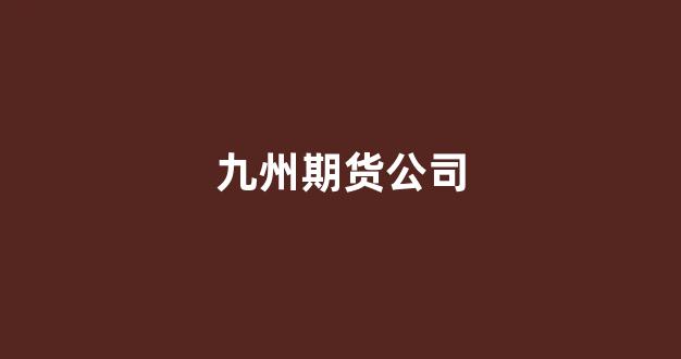 九州期货公司(九州期货公司怎么样)_https://www.jnskb.com_效果图_第1张