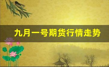 九月一号期货行情走势最新(九月一号期货行情走势最新消息)_https://www.gdbxwh.com_开网店_第1张