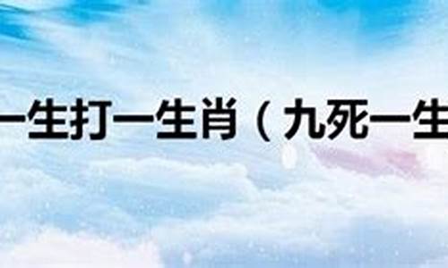 九死一生打一生肖正确答案是什么_九死一生打一个生肖?