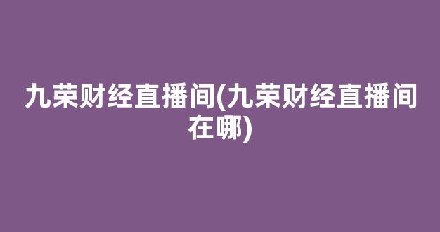 九荣财经直播间(九荣财经直播间在哪)_https://www.kairu168.com_上期所_第1张