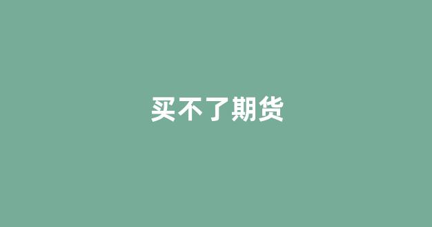 买不了期货(期货买了卖不掉怎么办)_https://www.gfdzclz.com_北交所_第1张