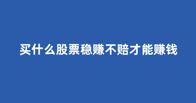 买什么股票稳赚不赔才能赚钱(买什么股票能挣钱)_https://www.qgjzrcxxzxpt.com_中金所_第1张