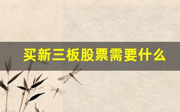 买新三板股票需要什么条件(买新三板有什么条件)_https://www.eamstsz.com_深交所_第1张