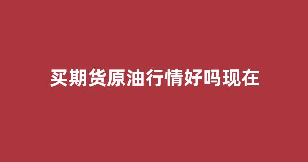 买期货原油行情好吗现在(买期货原油行情好吗现在怎么样)_https://www.rzcpcj.com_淘宝运营_第1张