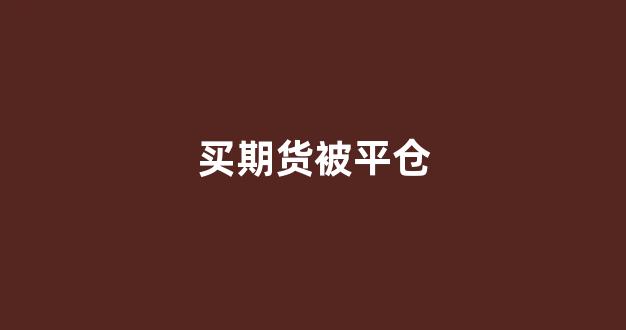 买期货被平仓(期货平仓会不会像股票一样卖不出去)_https://www.jnskb.com_效果图_第1张