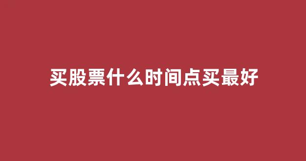 买股票什么时间点买最好(买股票什么时间段买最合适)_https://www.shshucaipeisong.com_创业板_第1张
