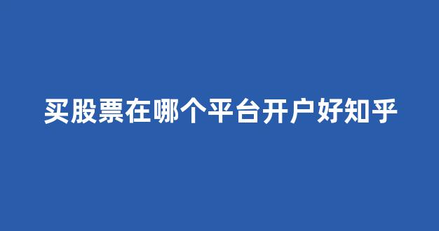 买股票在哪个平台开户好知乎(买股票下载什么app开户)_https://www.nalian8.com_深交所_第1张