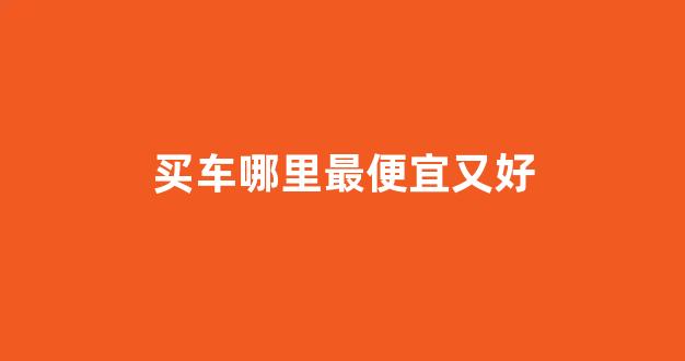 买车哪里最便宜又好(买车去哪里便宜)_北交所_第1张_财经网 买车哪里最便宜又好(买车去哪里便宜)_https://www.hangfeite.com_北交所_第1张