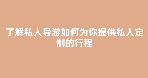 了解私人导游如何为你提供私人定制的行程(私人导游可以做什么)