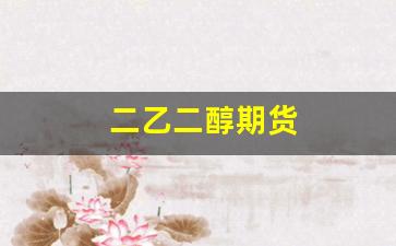 二乙二醇期货(二乙二醇期货实时行情走势图)_https://www.shshucaipeisong.com_创业板_第1张
