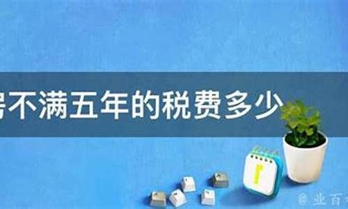 二手房不满五年交易税是多少_二手房不满五年的税费多少