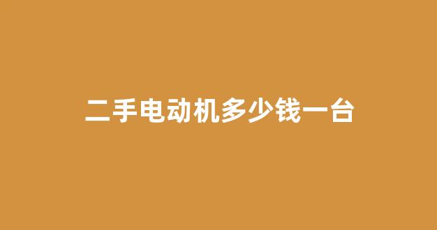 二手电动机多少钱一台(二手电动机多少钱一台单相)_https://www.eamstsz.com_北交所_第1张