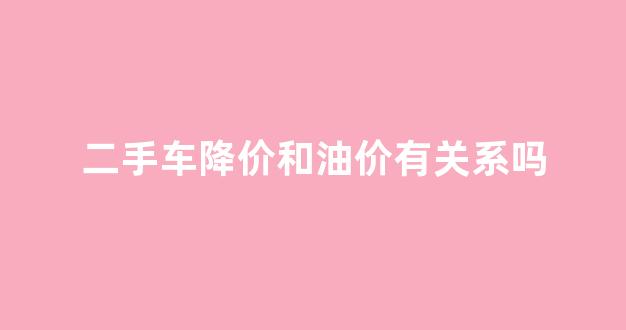 二手车降价幅度_二手车降价和油价有关系吗
