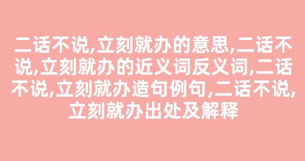 二话不说,立刻就办的意思,二话不说,立刻就办的近义词反义词,二话不说,立刻就办造句例句,二话不说,立刻就办出处及解释-第1张图片-我的生活随想 二话不说,立刻就办的意思,二话不说,立刻就办的近义词反义词,二话不说,立刻就办造句例句,二话不说,立刻就办出处及解释-第1张图片-我的生活随想