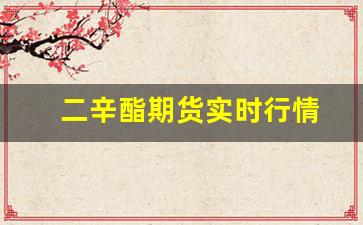 二辛酯期货实时行情(今日二辛酯最新期货行情走势)_https://www.fzdzcxj.com_科创板_第1张