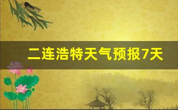 二连浩特天气预报7天查询_二连浩特天气预报7天查询最新