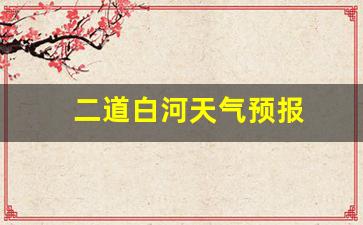二道白河天气预报_二道白河天气预报15天查询结果