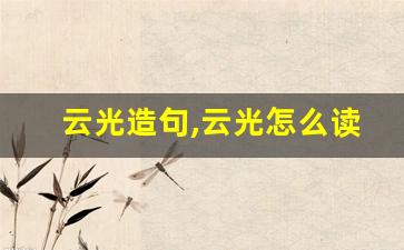 云光造句,云光怎么读,云光的意思,云光的组词-第1张图片-我的生活随想