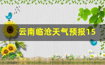 云南临沧天气预报15天查询_云南临沧天气预报15天查询表