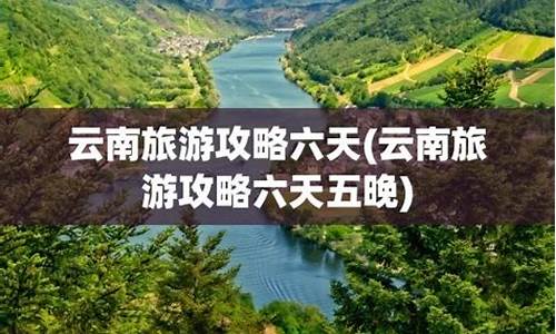 云南六天五晚旅游攻略图_云南六天五晚旅游攻略图片