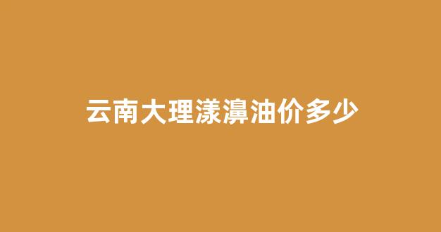 云南大理漾濞位置_云南大理漾濞油价多少