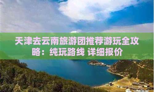 云南旅游攻略推荐纯玩推荐_云南旅游攻略?