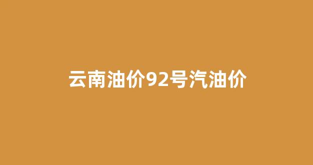 云南油价92号汽油价_云南汽油价格查询