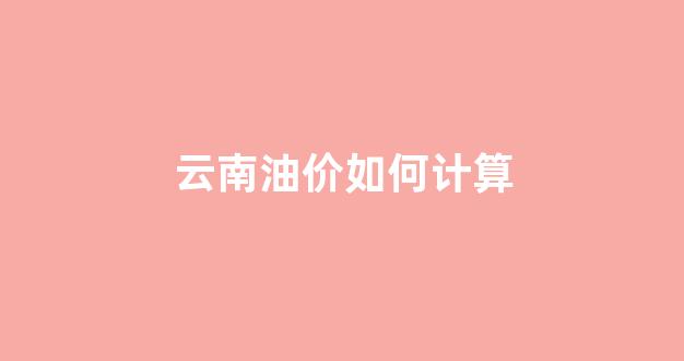 云南油价分区_云南油价如何计算