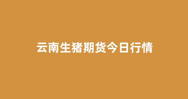 云南生猪期货今日行情(云南生猪期货今日行情最新)_https://www.gfdzclz.com_深交所_第1张
