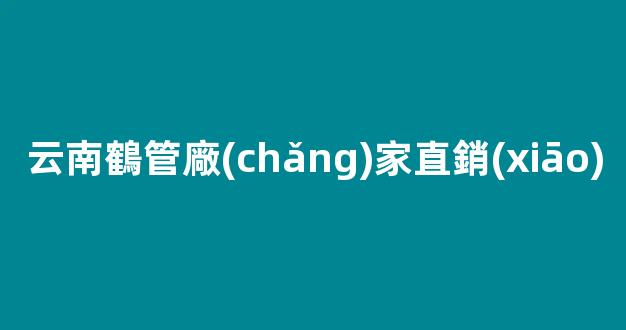 云南鶴管廠(chǎng)家直銷(xiāo)(廣東商用鶴管生產(chǎn)廠(chǎng)家)(1)